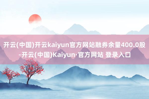 开云(中国)开云kaiyun官方网站融券余量400.0股-开