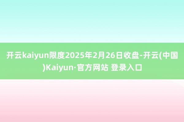 开云kaiyun限度2025年2月26日收盘-开云(中国)K