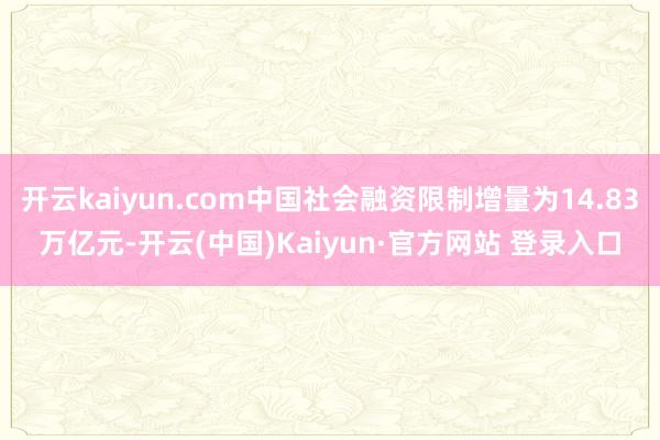 开云kaiyun.com中国社会融资限制增量为14.83万亿