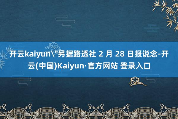开云kaiyun＂另据路透社 2 月 28 日报说念-开云(