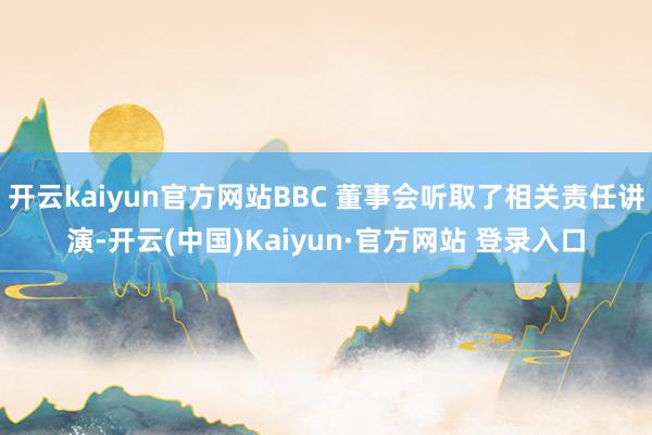 开云kaiyun官方网站BBC 董事会听取了相关责任讲演-开