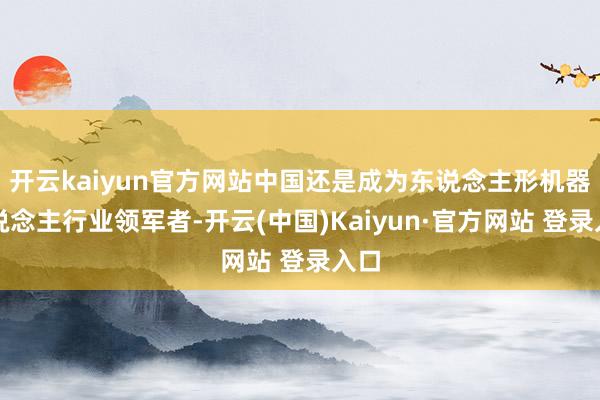 开云kaiyun官方网站中国还是成为东说念主形机器东说念主行