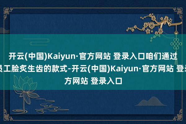 开云(中国)Kaiyun·官方网站 登录入口咱们通过年青员工