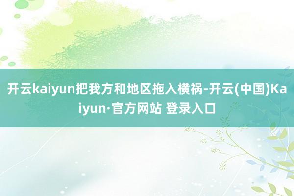 开云kaiyun把我方和地区拖入横祸-开云(中国)Kaiyun·官方网站 登录入口
