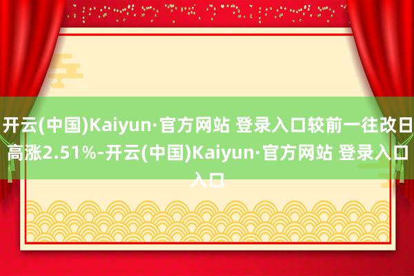 开云(中国)Kaiyun·官方网站 登录入口较前一往改日高涨2.51%-开云(中国)Kaiyun·官方网站 登录入口