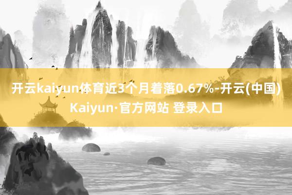 开云kaiyun体育近3个月着落0.67%-开云(中国)Kaiyun·官方网站 登录入口