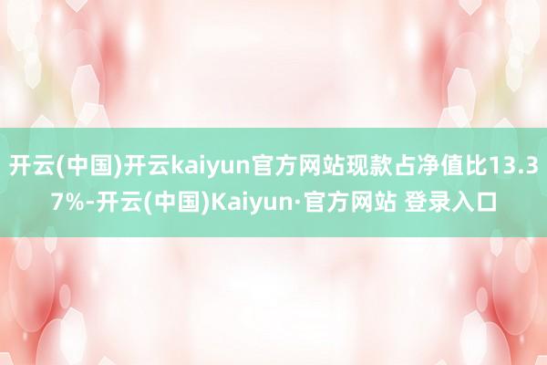 开云(中国)开云kaiyun官方网站现款占净值比13.37%-开云(中国)Kaiyun·官方网站 登录入口