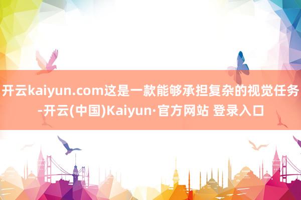 开云kaiyun.com这是一款能够承担复杂的视觉任务-开云