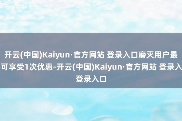 开云(中国)Kaiyun·官方网站 登录入口磨灭用户最多可享