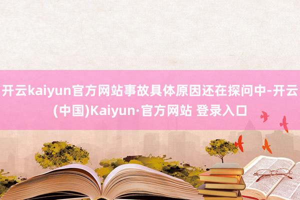 开云kaiyun官方网站事故具体原因还在探问中-开云(中国)