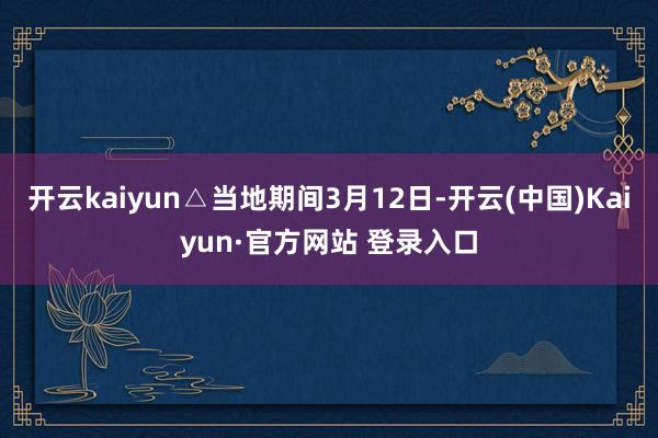 开云kaiyun△当地期间3月12日-开云(中国)Kaiyu
