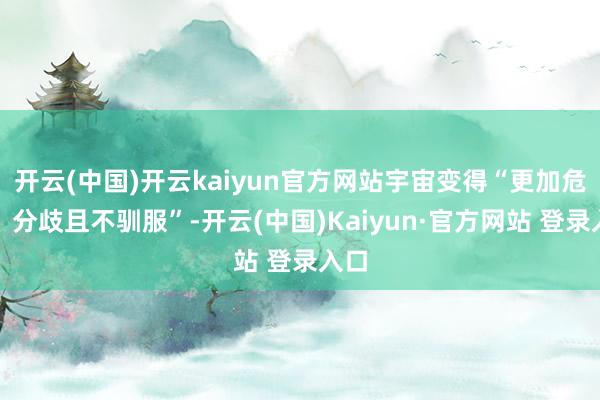 开云(中国)开云kaiyun官方网站宇宙变得“更加危急、分歧
