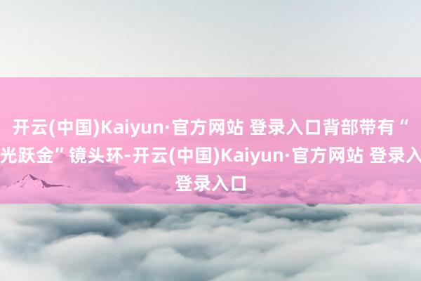 开云(中国)Kaiyun·官方网站 登录入口背部带有“浮光跃金”镜头环-开云(中国)Kaiyun·官方网站 登录入口