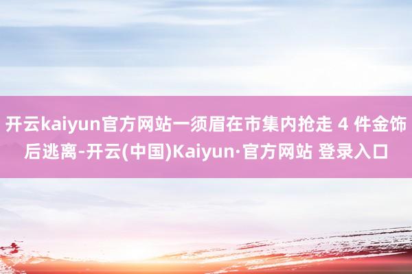 开云kaiyun官方网站一须眉在市集内抢走 4 件金饰后逃离-开云(中国)Kaiyun·官方网站 登录入口