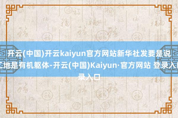 开云(中国)开云kaiyun官方网站新华社发　　要是说工地是有机躯体-开云(中国)Kaiyun·官方网站 登录入口