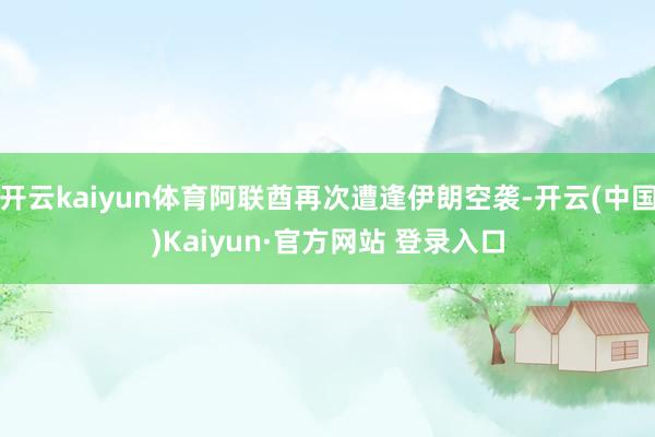 开云kaiyun体育阿联酋再次遭逢伊朗空袭-开云(中国)Kaiyun·官方网站 登录入口