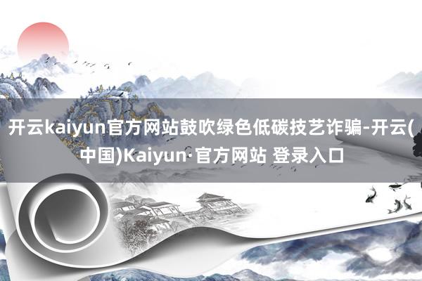 开云kaiyun官方网站鼓吹绿色低碳技艺诈骗-开云(中国)Kaiyun·官方网站 登录入口