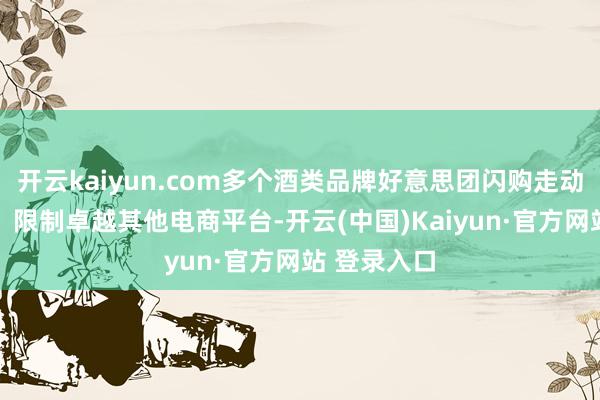 开云kaiyun.com多个酒类品牌好意思团闪购走动额破10亿，限制卓越其他电商平台-开云(中国)Kaiyun·官方网站 登录入口