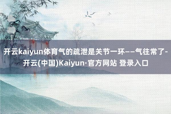 开云kaiyun体育气的疏泄是关节一环——气往常了-开云(中国)Kaiyun·官方网站 登录入口