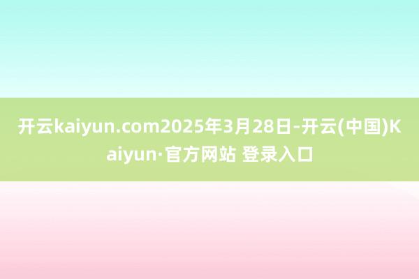 开云kaiyun.com2025年3月28日-开云(中国)Kaiyun·官方网站 登录入口