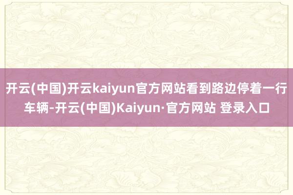 开云(中国)开云kaiyun官方网站看到路边停着一行车辆-开