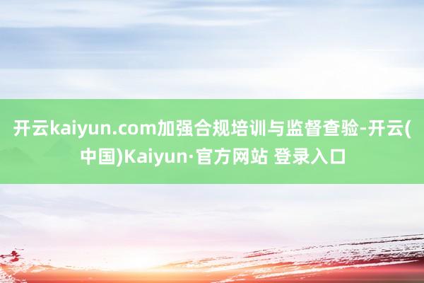 开云kaiyun.com加强合规培训与监督查验-开云(中国)