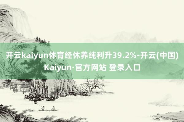 开云kaiyun体育经休养纯利升39.2%-开云(中国)Ka