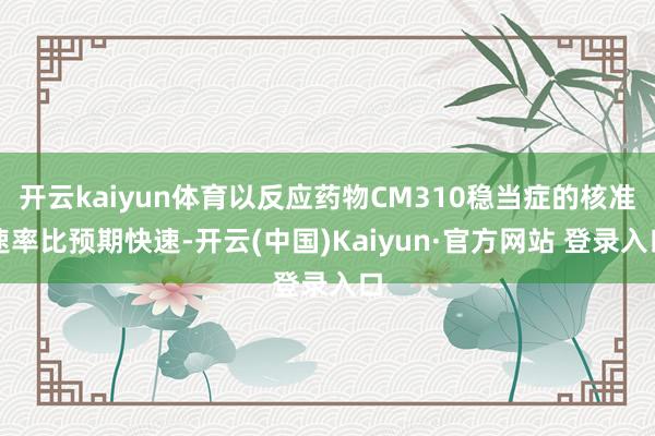 开云kaiyun体育以反应药物CM310稳当症的核准速率比预