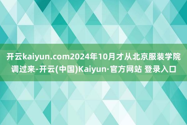 开云kaiyun.com2024年10月才从北京服装学院调过