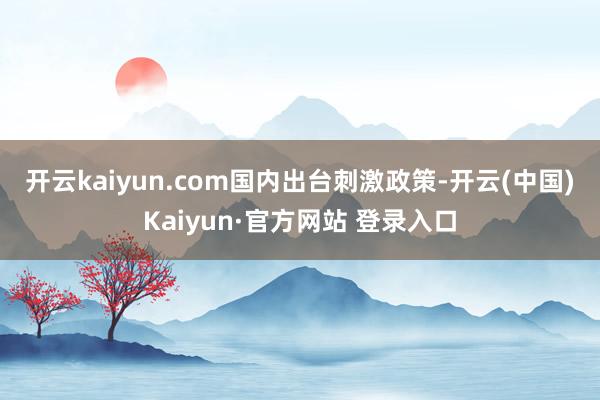 开云kaiyun.com　　国内出台刺激政策-开云(中国)K
