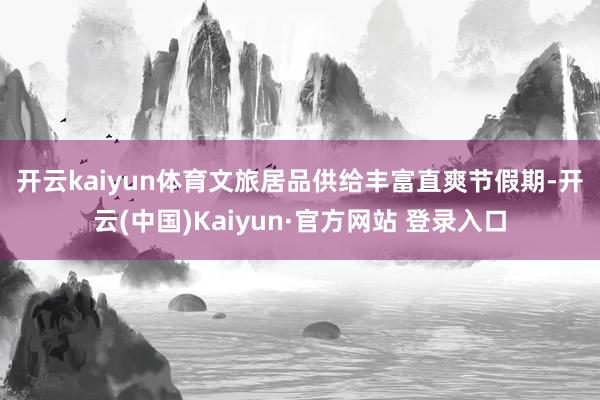 开云kaiyun体育　　文旅居品供给丰富　　直爽节假期-开云