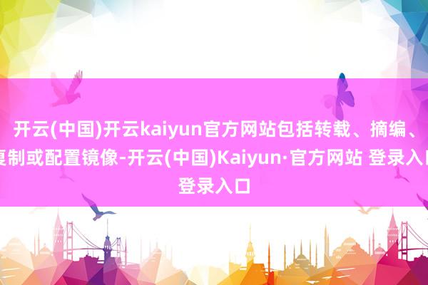 开云(中国)开云kaiyun官方网站包括转载、摘编、复制或配