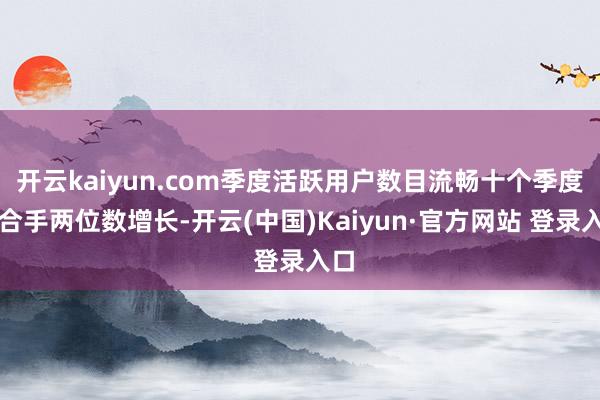开云kaiyun.com季度活跃用户数目流畅十个季度保合手两