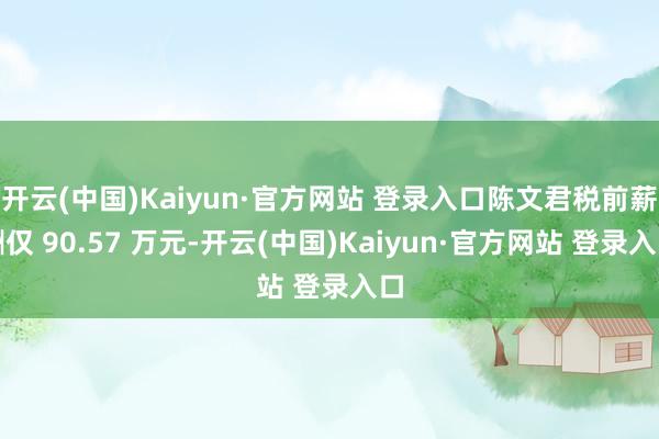 开云(中国)Kaiyun·官方网站 登录入口陈文君税前薪酬仅