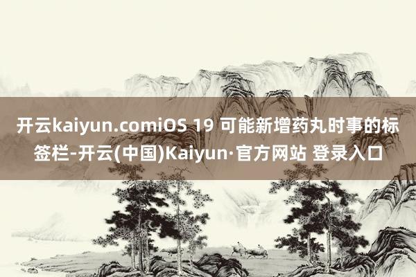 开云kaiyun.comiOS 19 可能新增药丸时事的标签