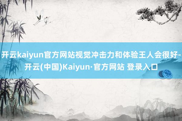 开云kaiyun官方网站视觉冲击力和体验王人会很好-开云(中