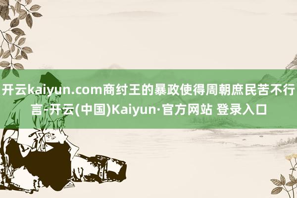 开云kaiyun.com商纣王的暴政使得周朝庶民苦不行言-开