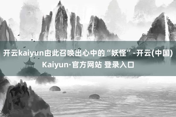 开云kaiyun由此召唤出心中的“妖怪”-开云(中国)Kai