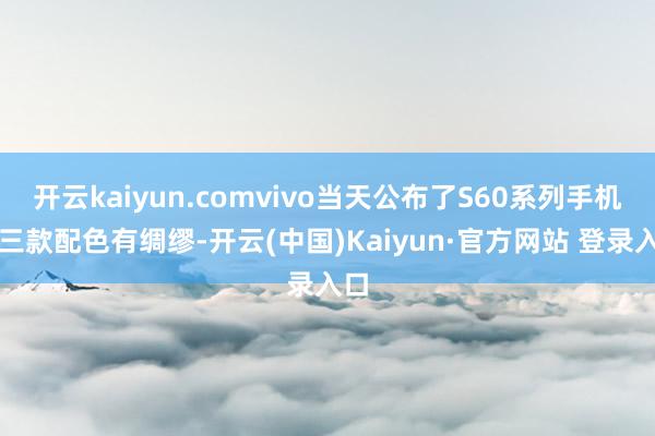 开云kaiyun.comvivo当天公布了S60系列手机的三