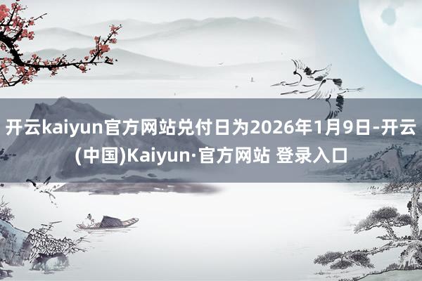 开云kaiyun官方网站兑付日为2026年1月9日-开云(中