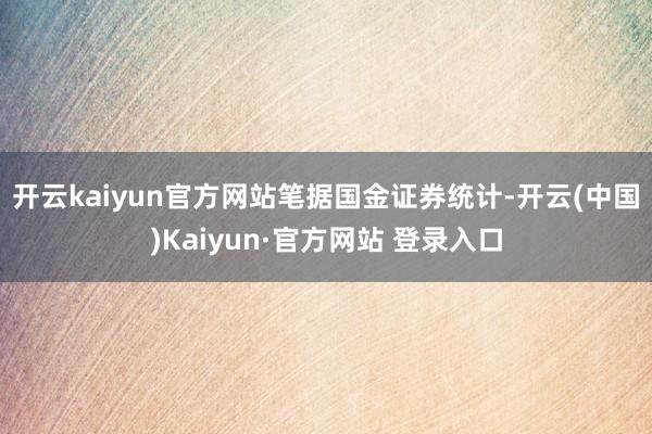 开云kaiyun官方网站　　笔据国金证券统计-开云(中国)K