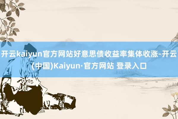 开云kaiyun官方网站好意思债收益率集体收涨-开云(中国)