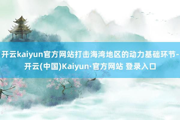 开云kaiyun官方网站打击海湾地区的动力基础环节-开云(中