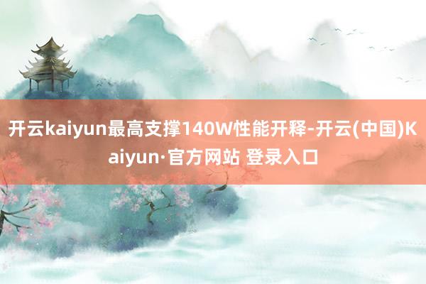 开云kaiyun最高支撑140W性能开释-开云(中国)Kai