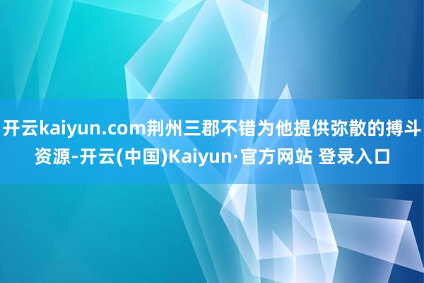 开云kaiyun.com荆州三郡不错为他提供弥散的搏斗资源-