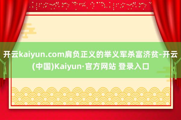 开云kaiyun.com肩负正义的举义军杀富济贫-开云(中国