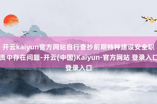 开云kaiyun官方网站自行查抄前期特种建设安全职责中存在问