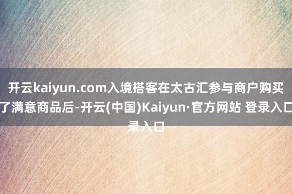 开云kaiyun.com入境搭客在太古汇参与商户购买了满意商