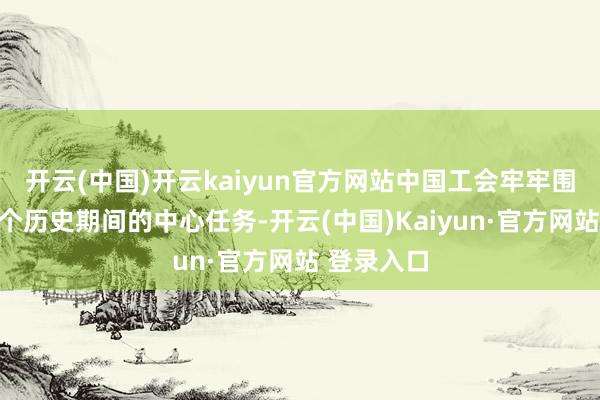 开云(中国)开云kaiyun官方网站中国工会牢牢围绕党在各个