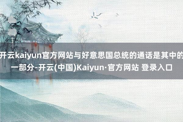 开云kaiyun官方网站与好意思国总统的通话是其中的一部分-